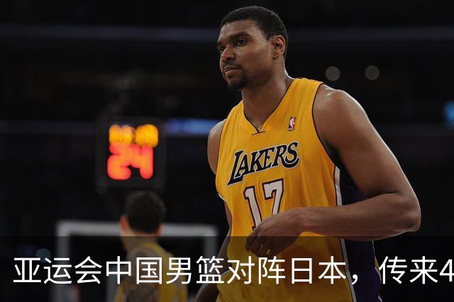 亚运会中国男篮对阵日本，传来4好消息和2坏消息，男篮赢球有戏